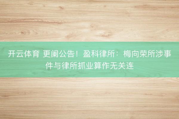 开云体育 更阑公告！盈科律所：梅向荣所涉事件与律所抓业算作无关连
