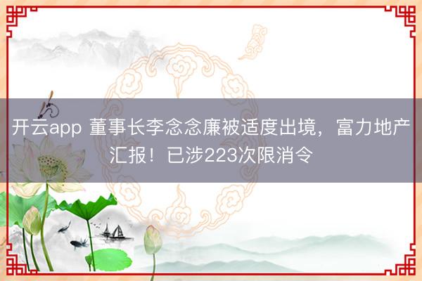 开云app 董事长李念念廉被适度出境,富力地产汇报!已涉223次限消令