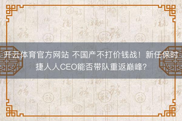 开云体育官方网站 不国产不打价钱战！新任保时捷人人CEO能否带队重返巅峰？