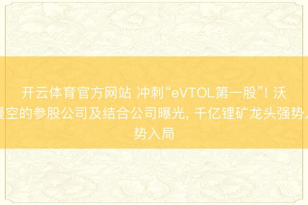 开云体育官方网站 冲刺“eVTOL第一股”! 沃飞漫空的参股公司及结合公司曝光， 千亿锂矿龙头强势入局