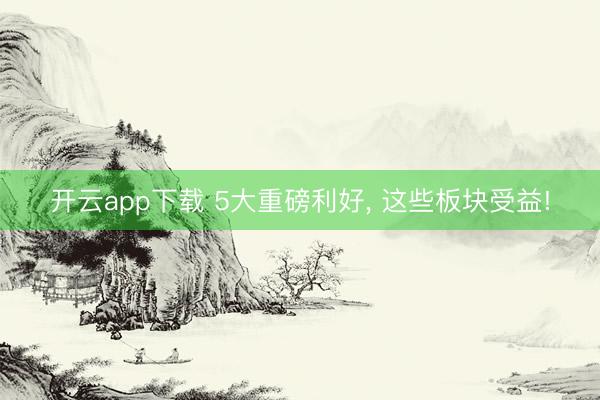 开云app下载 5大重磅利好, 这些板块受益!