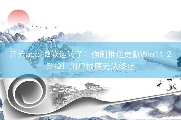 开云app 微软运转了:强制推送更新Win11 25H2!用户根底无法终止