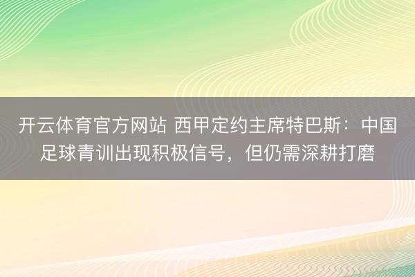 开云体育官方网站 西甲定约主席特巴斯:中国足球青训出现积极信号,但仍需深耕打磨