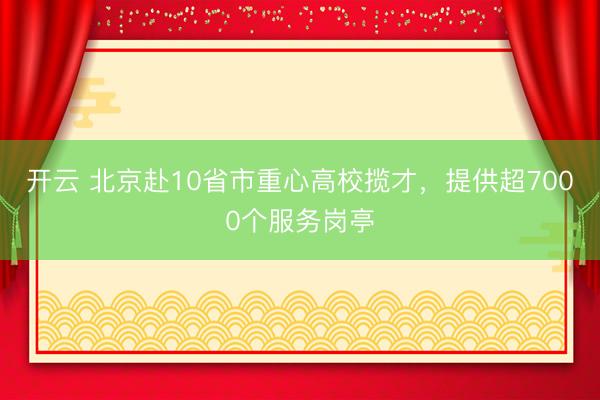 开云 北京赴10省市重心高校揽才，提供超7000个服务岗亭