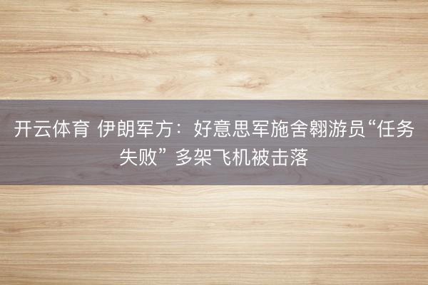 开云体育 伊朗军方：好意思军施舍翱游员“任务失败” 多架飞机被击落