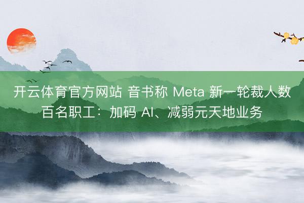 开云体育官方网站 音书称 Meta 新一轮裁人数百名职工:加码 AI、减弱元天地业务