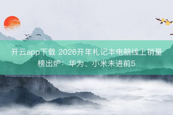 开云app下载 2026开年札记本电脑线上销量榜出炉:华为、小米未进前5