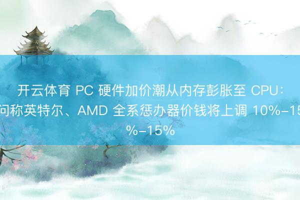 开云体育 PC 硬件加价潮从内存彭胀至 CPU:音问称英特尔、AMD 全系惩办器价钱将上调 10%-15%