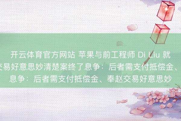 开云体育官方网站 苹果与前工程师 Di Liu 就 Vision Pro 头显交易好意思妙清楚案终了息争：后者需支付抵偿金、奉赵交易好意思妙