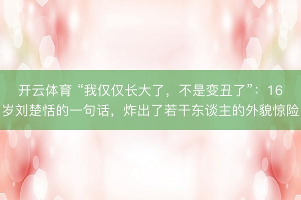 开云体育 “我仅仅长大了，不是变丑了”：16岁刘楚恬的一句话，炸出了若干东谈主的外貌惊险