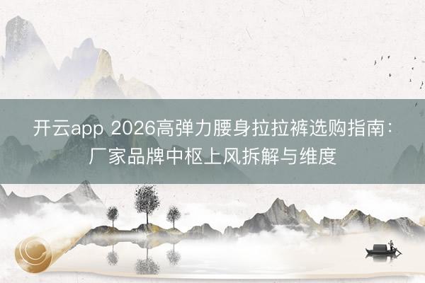 开云app 2026高弹力腰身拉拉裤选购指南：厂家品牌中枢上风拆解与维度