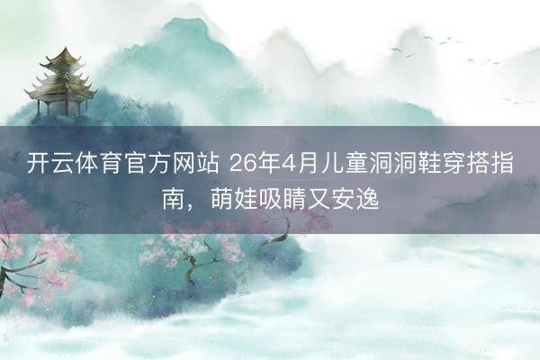 开云体育官方网站 26年4月儿童洞洞鞋穿搭指南，萌娃吸睛又安逸