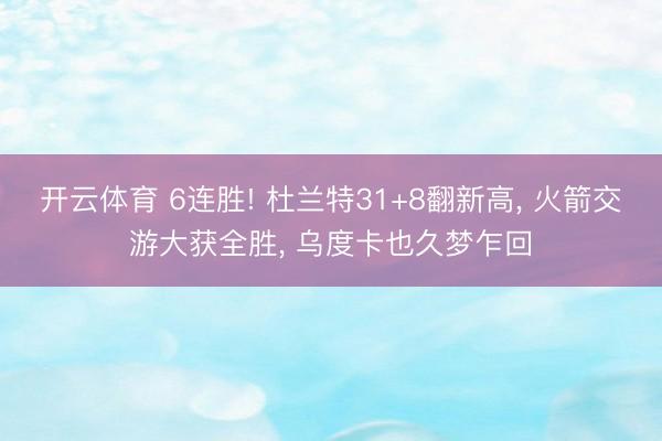 开云体育 6连胜! 杜兰特31+8翻新高， 火箭交游大获全胜， 乌度卡也久梦乍回