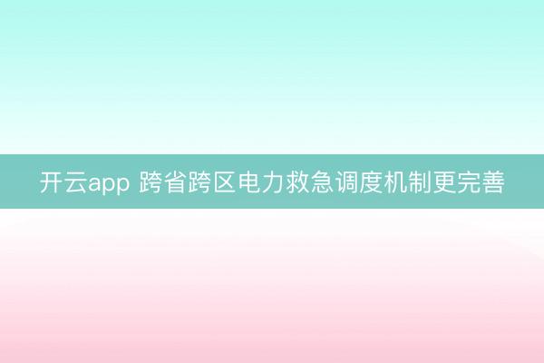 开云app 跨省跨区电力救急调度机制更完善