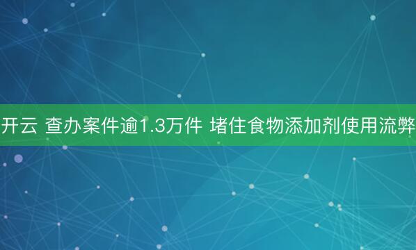开云 查办案件逾1.3万件 堵住食物添加剂使用流弊
