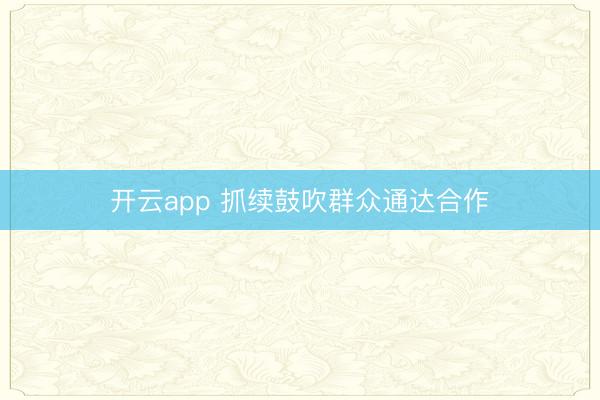 开云app 抓续鼓吹群众通达合作