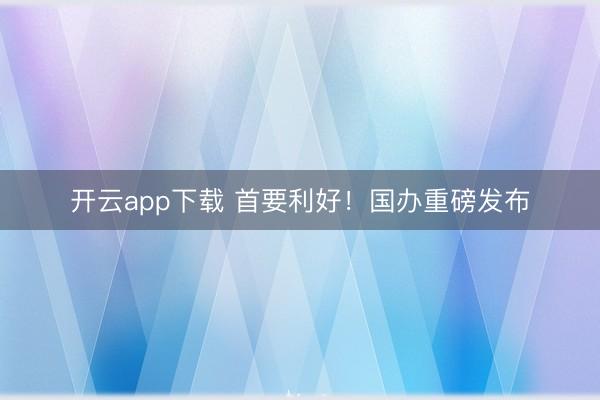 开云app下载 首要利好！国办重磅发布
