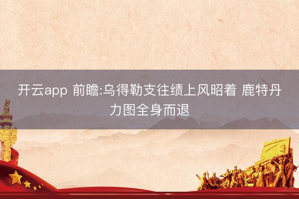 开云app 前瞻:乌得勒支往绩上风昭着 鹿特丹力图全身而退