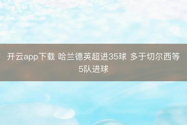 开云app下载 哈兰德英超进35球 多于切尔西等5队进球