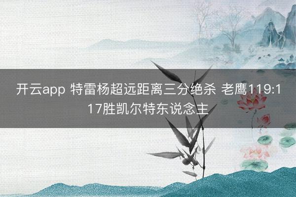 开云app 特雷杨超远距离三分绝杀 老鹰119:117胜凯尔特东说念主