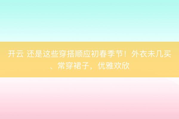 开云 还是这些穿搭顺应初春季节！外衣未几买、常穿裙子，优雅欢欣