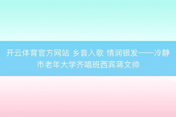 开云体育官方网站 乡音入歌 情润银发——冷静市老年大学齐唱班西宾蒋文帅