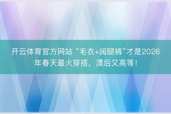 开云体育官方网站 “毛衣+阔腿裤”才是2026年春天最火穿搭,漂后又高等!