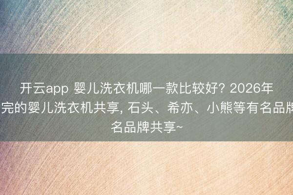 开云app 婴儿洗衣机哪一款比较好? 2026年顶流售完的婴儿洗衣机共享， 石头、希亦、小熊等有名品牌共享~