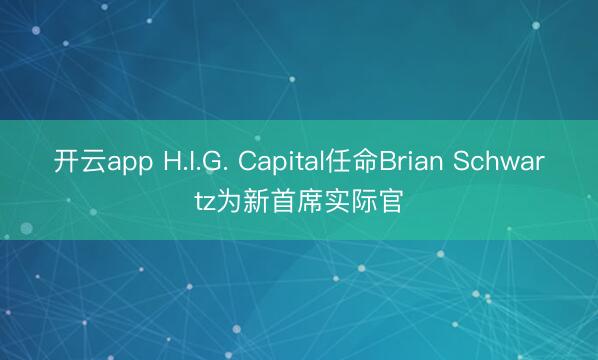 开云app H.I.G. Capital任命Brian Schwartz为新首席实际官