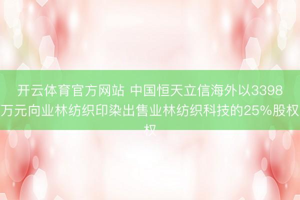 开云体育官方网站 中国恒天立信海外以3398万元向业林纺织印染出售业林纺织科技的25%股权