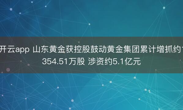 开云app 山东黄金获控股鼓动黄金集团累计增抓约1354.51万股 涉资约5.1亿元