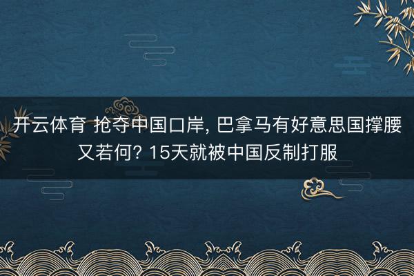开云体育 抢夺中国口岸, 巴拿马有好意思国撑腰又若何? 15天就被中国反制打服