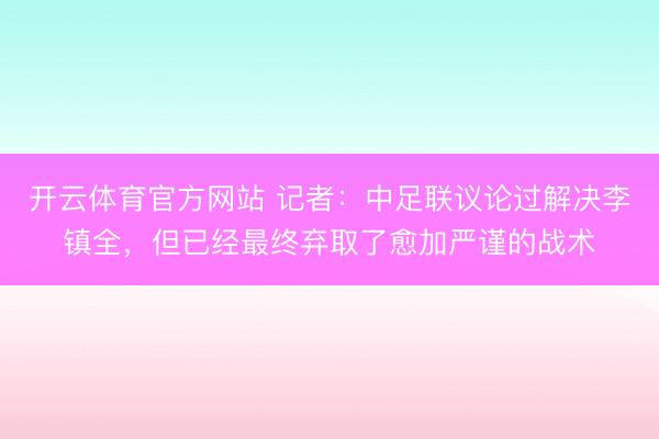 开云体育官方网站 记者：中足联议论过解决李镇全，但已经最终弃取了愈加严谨的战术