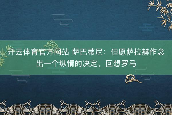 开云体育官方网站 萨巴蒂尼：但愿萨拉赫作念出一个纵情的决定，回想罗马