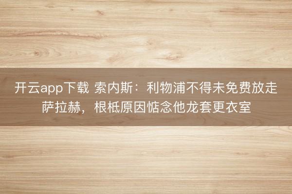 开云app下载 索内斯:利物浦不得未免费放走萨拉赫,根柢原因惦念他龙套更衣室