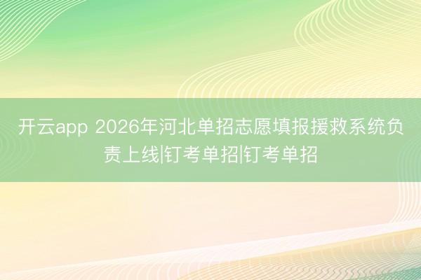开云app 2026年河北单招志愿填报援救系统负责上线|钉考单招|钉考单招