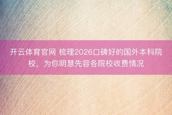 开云体育官网 梳理2026口碑好的国外本科院校,为你明慧先容各院校收费情况