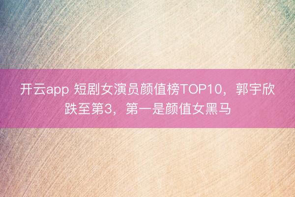 开云app 短剧女演员颜值榜TOP10，郭宇欣跌至第3，第一是颜值女黑马