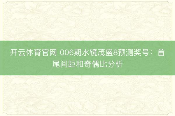 开云体育官网 006期水镜茂盛8预测奖号:首尾间距和奇偶比分析