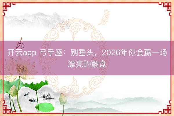 开云app 弓手座:别垂头,2026年你会赢一场漂亮的翻盘