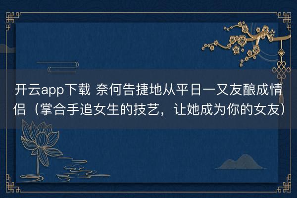 开云app下载 奈何告捷地从平日一又友酿成情侣(掌合手追女生的技艺,让她成为你的女友)