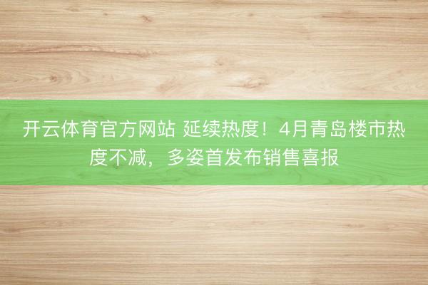 开云体育官方网站 延续热度！4月青岛楼市热度不减，多姿首发布销售喜报