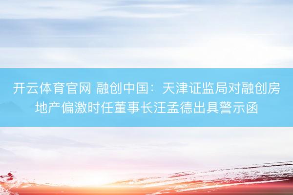 开云体育官网 融创中国:天津证监局对融创房地产偏激时任董事长汪孟德出具警示函