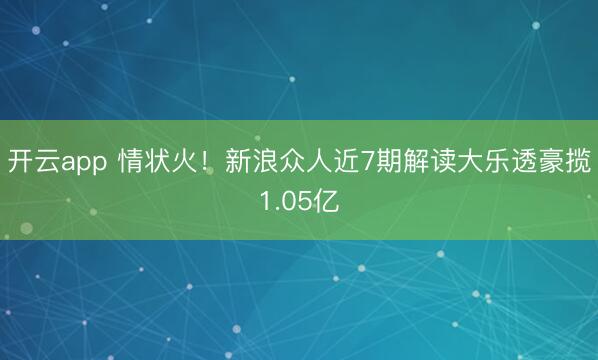 开云app 情状火！新浪众人近7期解读大乐透豪揽1.05亿