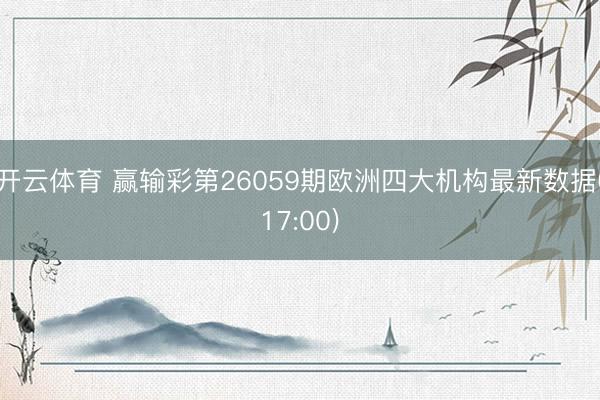 开云体育 赢输彩第26059期欧洲四大机构最新数据(17:00)