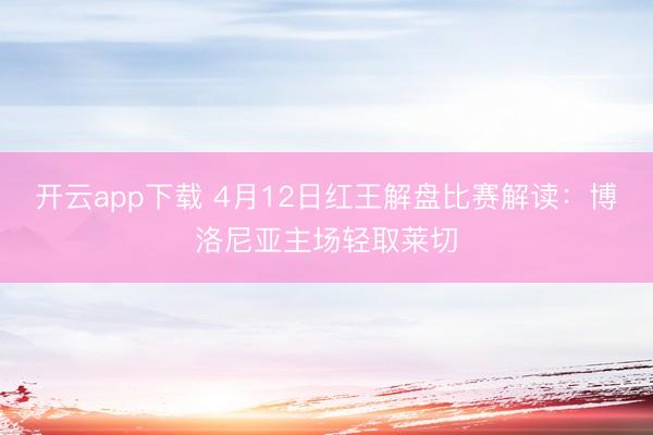 开云app下载 4月12日红王解盘比赛解读:博洛尼亚主场轻取莱切
