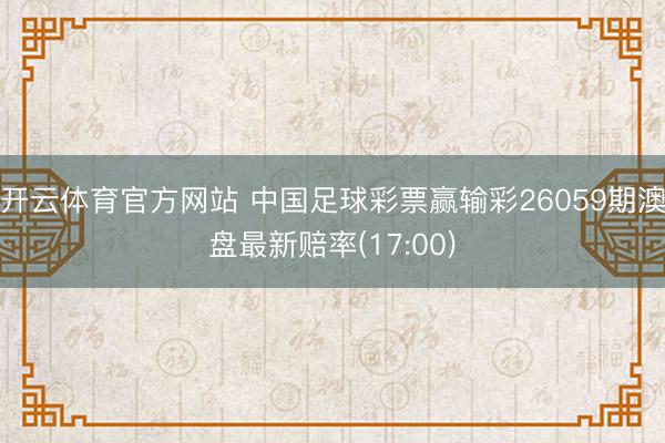 开云体育官方网站 中国足球彩票赢输彩26059期澳盘最新赔率(17:00)