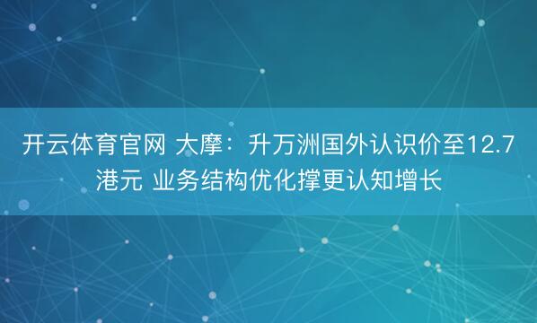开云体育官网 大摩：升万洲国外认识价至12.7港元 业务结构优化撑更认知增长
