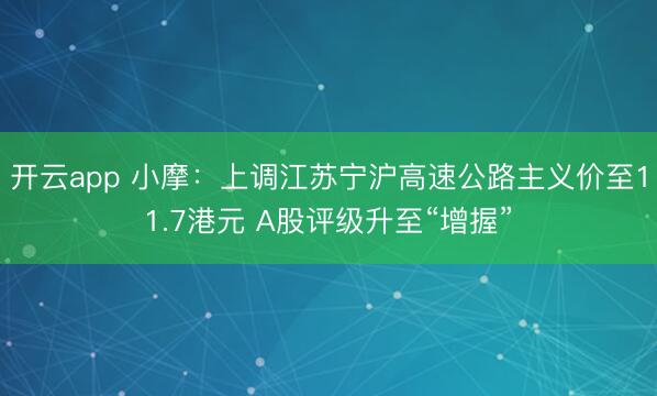 开云app 小摩:上调江苏宁沪高速公路主义价至11.7港元 A股评级升至“增握”