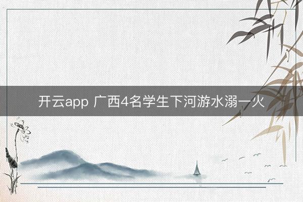 开云app 广西4名学生下河游水溺一火